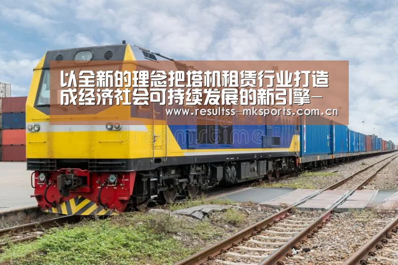 以全新的理念把塔机租赁行业打造成经济社会可持续发展的新引擎-MK体育下载(图3) MK体育下载